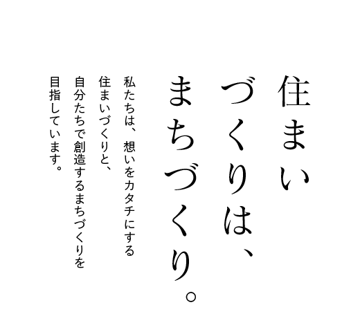 住まいづくりは、まちづくり。私たちは、想いをカタチにする住まいづくりと、自分たちで創造するまちづくりを目指しています。